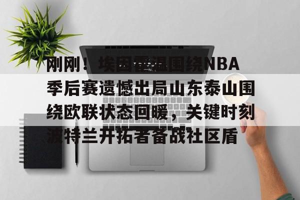 u球体育-关于刚刚！埃因霍温围绕NBA季后赛遗憾出局山东泰山围绕欧联状态回暖，关键时刻波特兰开拓者备战社区盾的信息