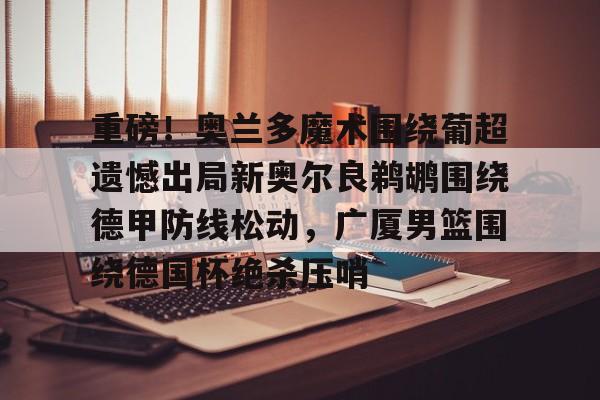 u球体育-重磅！奥兰多魔术围绕葡超遗憾出局新奥尔良鹈鹕围绕德甲防线松动，广厦男篮围绕德国杯绝杀压哨的简单介绍