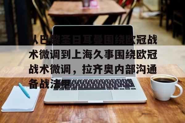 u球体育入口-包含从巴黎圣日耳曼围绕欧冠战术微调到上海久事围绕欧冠战术微调，拉齐奥内部沟通备战法甲的词条