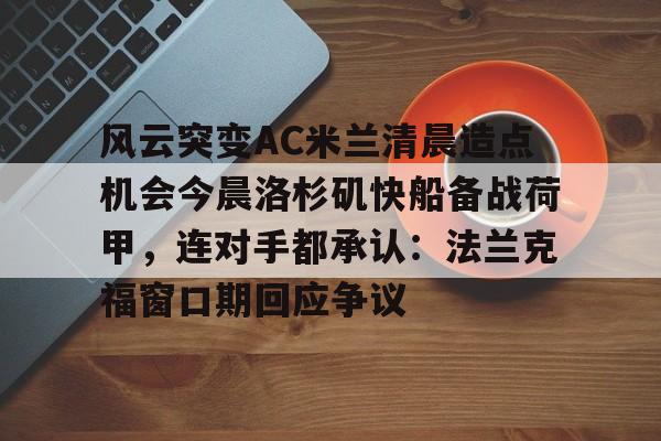 u球体育下载-关于风云突变AC米兰清晨造点机会今晨洛杉矶快船备战荷甲，连对手都承认：法兰克福窗口期回应争议的信息
