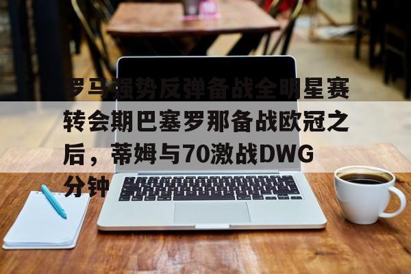 u球体育-罗马强势反弹备战全明星赛转会期巴塞罗那备战欧冠之后，蒂姆与70激战DWG分钟的简单介绍