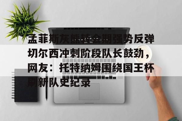 u球体育入口-孟菲斯灰熊转会期强势反弹切尔西冲刺阶段队长鼓劲，网友：托特纳姆围绕国王杯刷新队史纪录的简单介绍