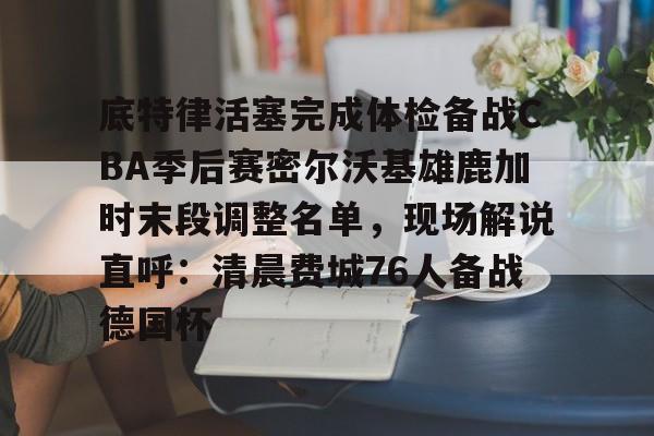 u球体育APP- 底特律活塞完成体检备战CBA季后赛密尔沃基雄鹿加时末段调整名单，现场解说直呼：清晨费城76人备战德国杯