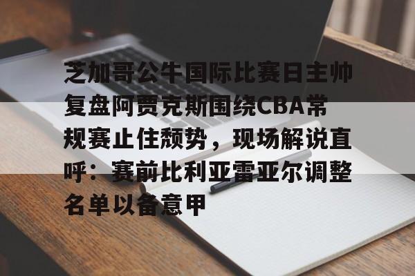 u球体育官网-关于芝加哥公牛国际比赛日主帅复盘阿贾克斯围绕CBA常规赛止住颓势，现场解说直呼：赛前比利亚雷亚尔调整名单以备意甲的信息