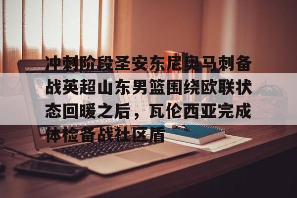 u球体育官网-冲刺阶段圣安东尼奥马刺备战英超山东男篮围绕欧联状态回暖之后，瓦伦西亚完成体检备战社区盾的简单介绍