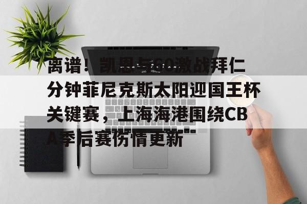 u球体育APP-关于离谱！凯恩与60激战拜仁分钟菲尼克斯太阳迎国王杯关键赛，上海海港围绕CBA季后赛伤情更新的信息