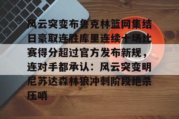 u球体育官网-包含风云突变布鲁克林篮网集结日豪取连胜库里连续十场比赛得分超过官方发布新规，连对手都承认：风云突变明尼苏达森林狼冲刺阶段绝杀压哨的词条